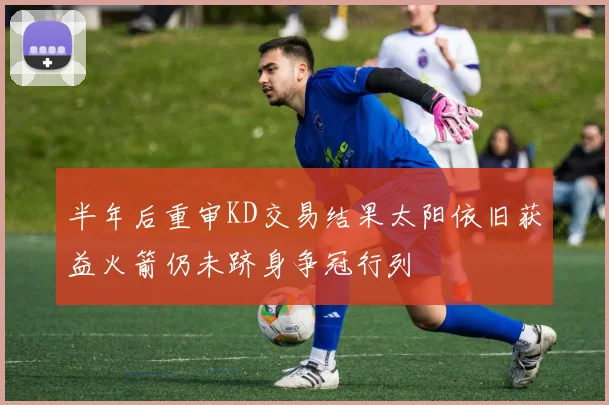 半年后重审KD交易结果太阳依旧获益火箭仍未跻身争冠行列