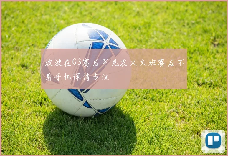 波波在G3赛后罕见发火文班赛后不看手机保持专注