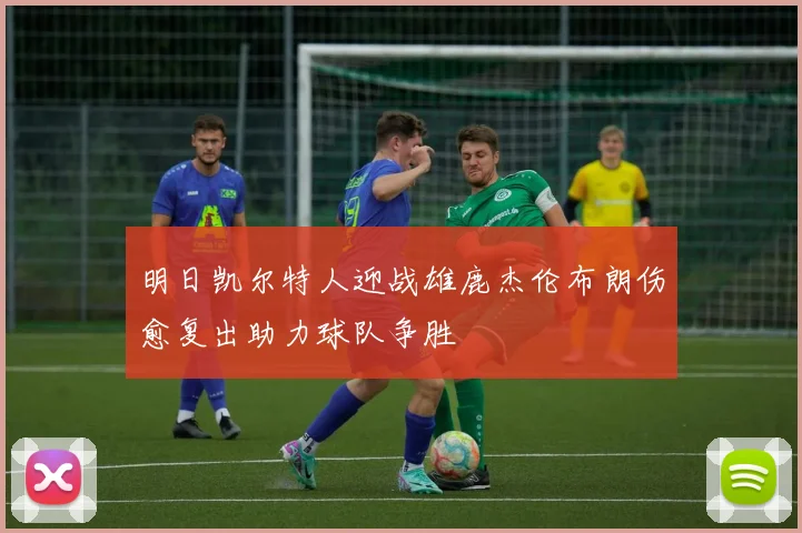 明日凯尔特人迎战雄鹿杰伦布朗伤愈复出助力球队争胜