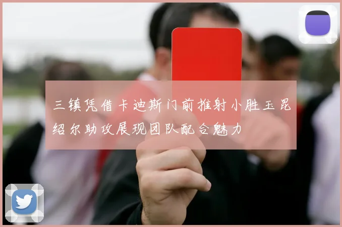 三镇凭借卡迪斯门前推射小胜玉昆绍尔助攻展现团队配合魅力