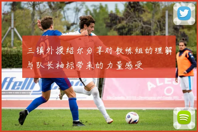 三镇外援绍尔分享对教练组的理解与队长袖标带来的力量感受