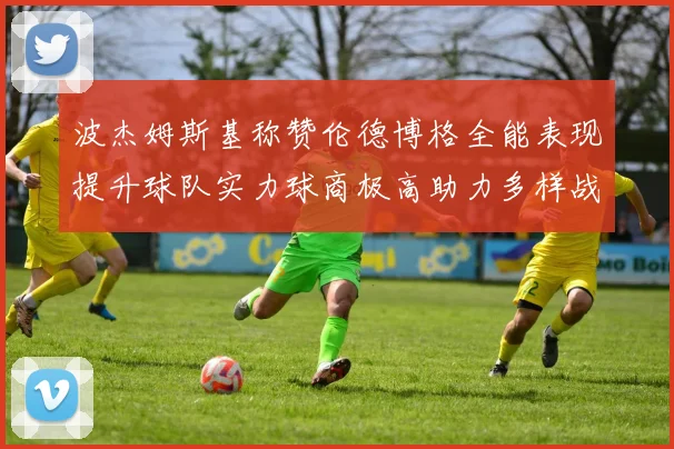 波杰姆斯基称赞伦德博格全能表现提升球队实力球商极高助力多样战术选择
