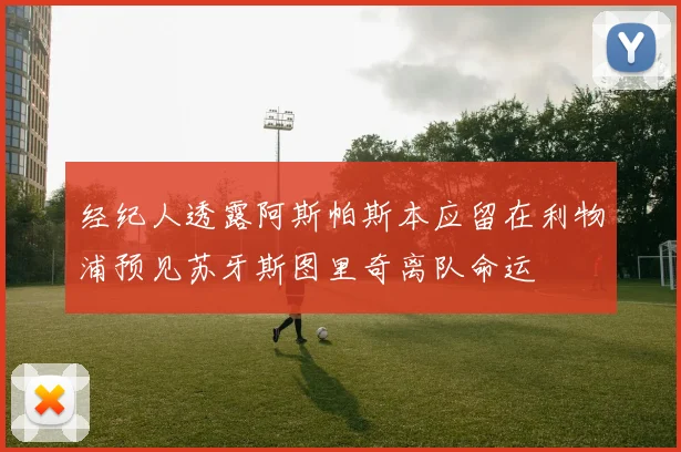 经纪人透露阿斯帕斯本应留在利物浦预见苏牙斯图里奇离队命运