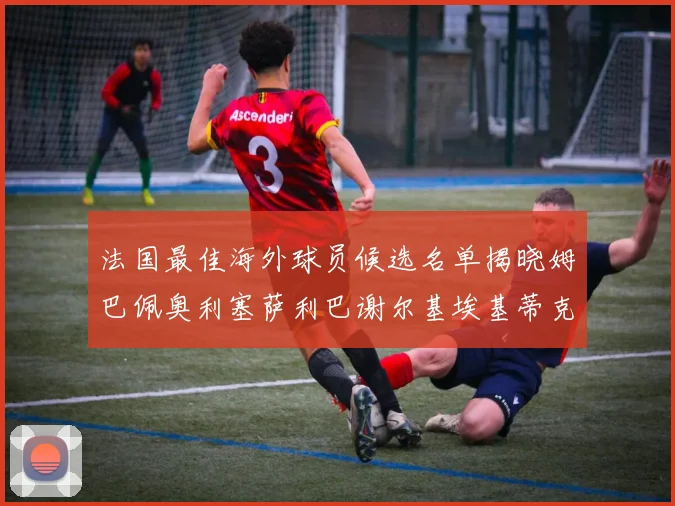 法国最佳海外球员候选名单揭晓姆巴佩奥利塞萨利巴谢尔基埃基蒂克争夺荣誉