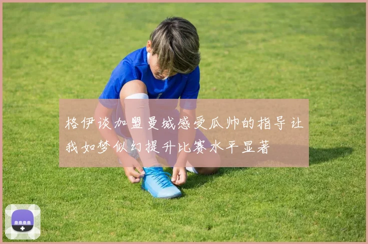 格伊谈加盟曼城感受瓜帅的指导让我如梦似幻提升比赛水平显著