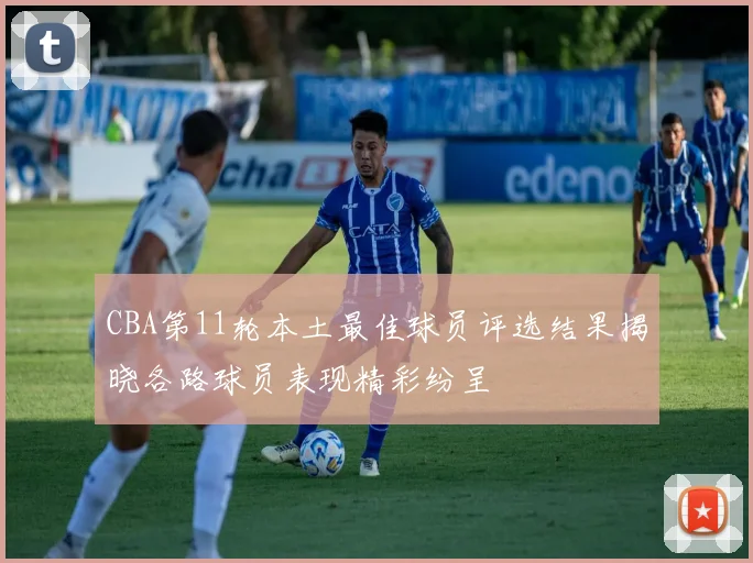 CBA第11轮本土最佳球员评选结果揭晓各路球员表现精彩纷呈