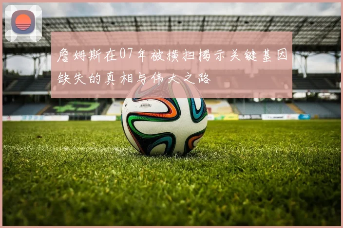 詹姆斯在07年被横扫揭示关键基因缺失的真相与伟大之路