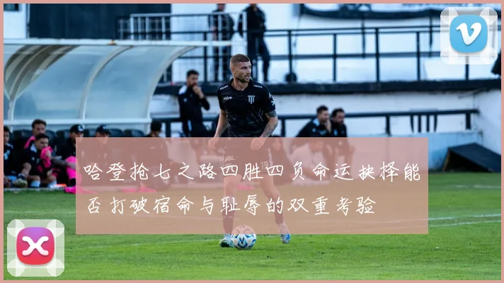 哈登抢七之路四胜四负命运抉择能否打破宿命与耻辱的双重考验