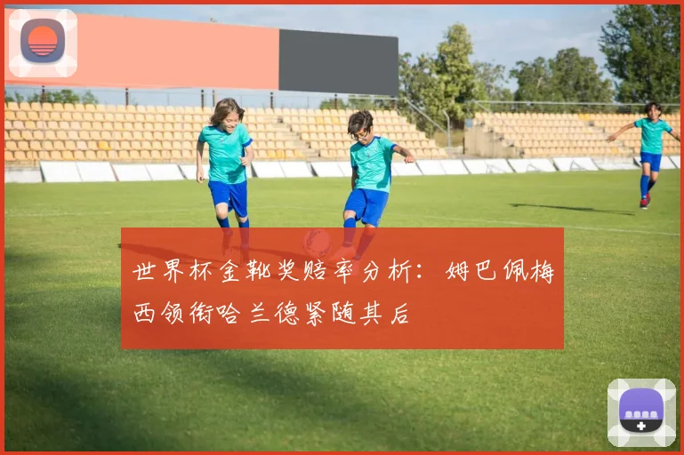 世界杯金靴奖赔率分析：姆巴佩梅西领衔哈兰德紧随其后