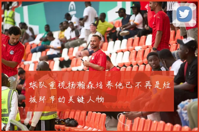 球队重视杨瀚森培养他已不再是短板环节的关键人物