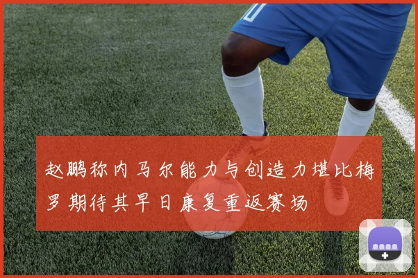 赵鹏称内马尔能力与创造力堪比梅罗期待其早日康复重返赛场