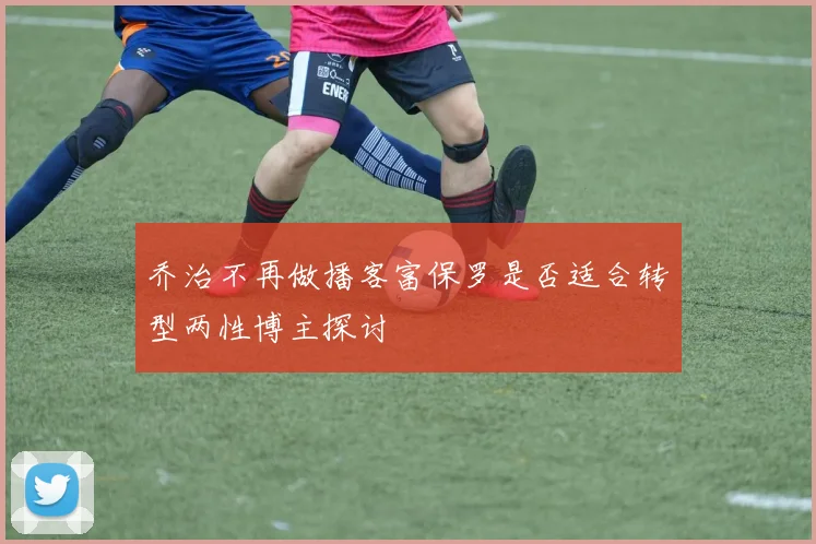 乔治不再做播客富保罗是否适合转型两性博主探讨