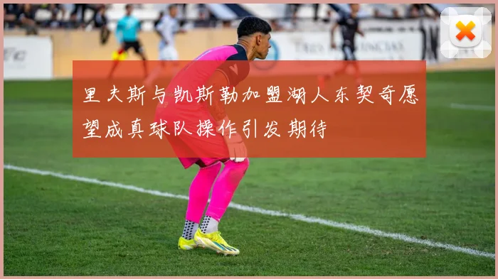 里夫斯与凯斯勒加盟湖人东契奇愿望成真球队操作引发期待
