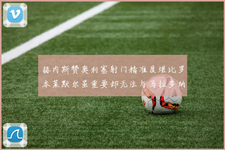 赫内斯赞奥利塞射门精准度堪比罗本莱默尔虽重要却无法与马拉多纳相提并论