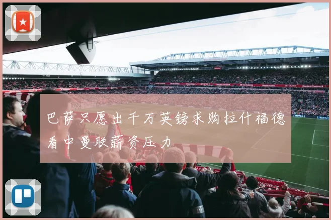 巴萨只愿出千万英镑求购拉什福德看中曼联薪资压力