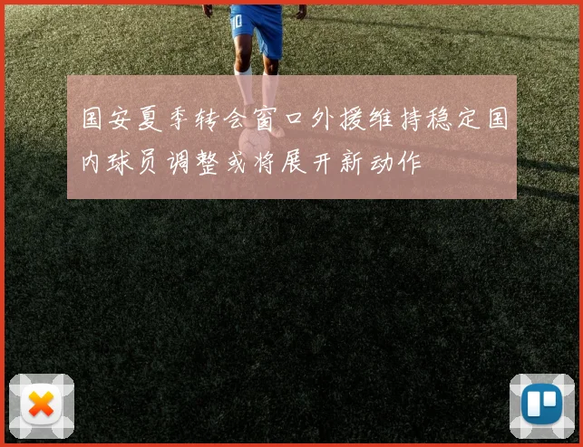 国安夏季转会窗口外援维持稳定国内球员调整或将展开新动作
