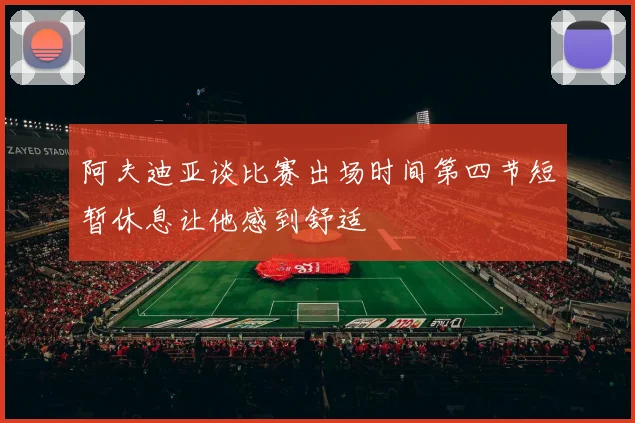 阿夫迪亚谈比赛出场时间第四节短暂休息让他感到舒适