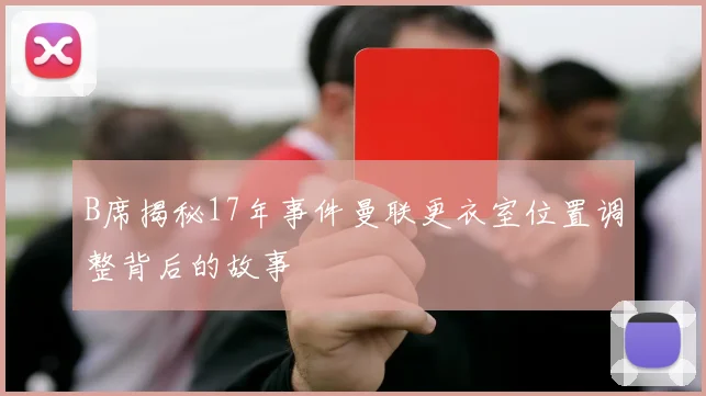 B席揭秘17年事件曼联更衣室位置调整背后的故事