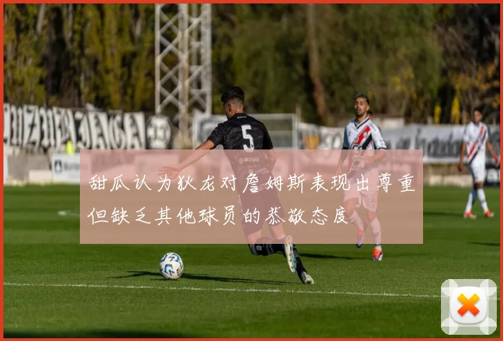 甜瓜认为狄龙对詹姆斯表现出尊重但缺乏其他球员的恭敬态度