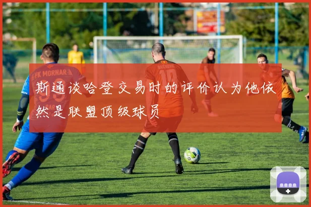 斯通谈哈登交易时的评价认为他依然是联盟顶级球员