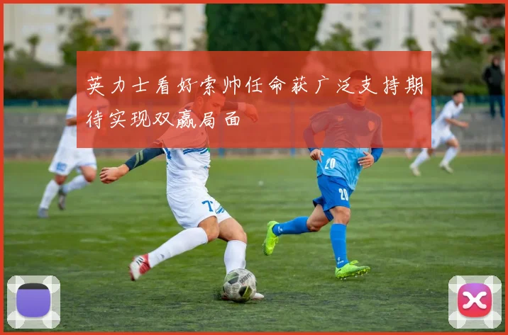 英力士看好索帅任命获广泛支持期待实现双赢局面