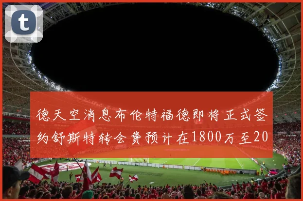 德天空消息布伦特福德即将正式签约舒斯特转会费预计在1800万至2000万欧元之间