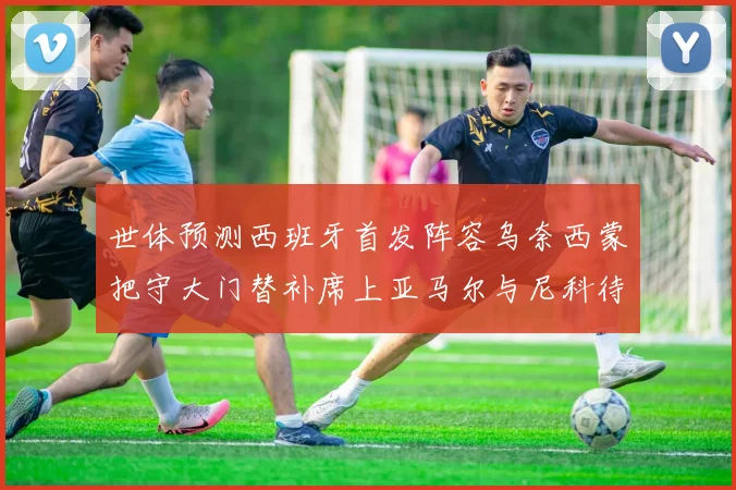 世体预测西班牙首发阵容乌奈西蒙把守大门替补席上亚马尔与尼科待命