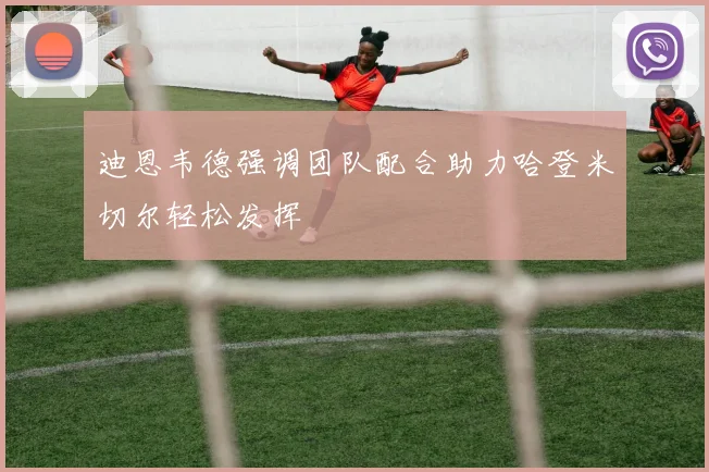 迪恩韦德强调团队配合助力哈登米切尔轻松发挥