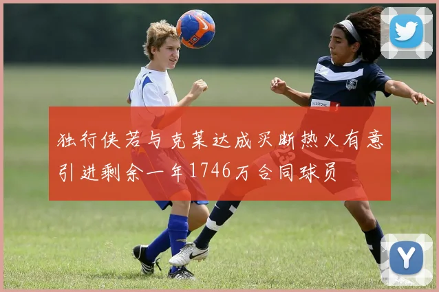 独行侠若与克莱达成买断热火有意引进剩余一年1746万合同球员