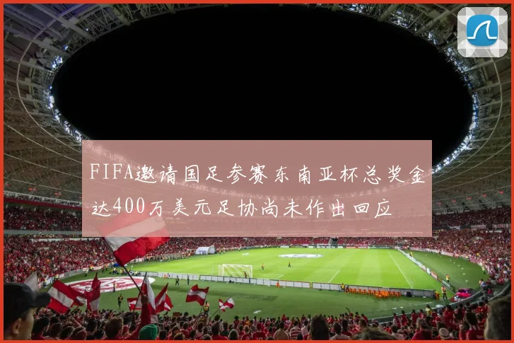 FIFA邀请国足参赛东南亚杯总奖金达400万美元足协尚未作出回应