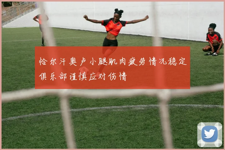 恰尔汗奥卢小腿肌肉疲劳情况稳定俱乐部谨慎应对伤情