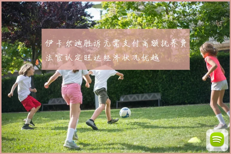 伊卡尔迪胜诉无需支付高额抚养费法官认定旺达经济状况优越
