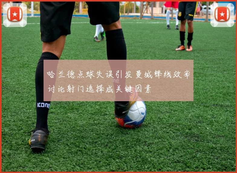 哈兰德点球失误引发曼城锋线效率讨论射门选择成关键因素