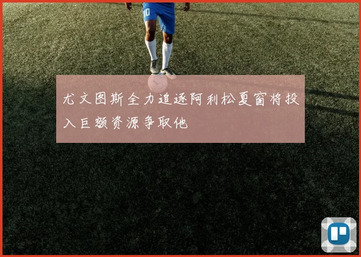 尤文图斯全力追逐阿利松夏窗将投入巨额资源争取他