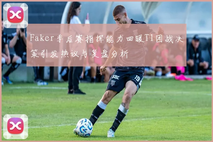 Faker季后赛指挥能力回暖T1团战决策引发热议与复盘分析