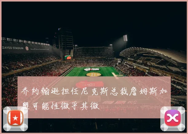 乔约翰逊担任尼克斯总裁詹姆斯加盟可能性微乎其微