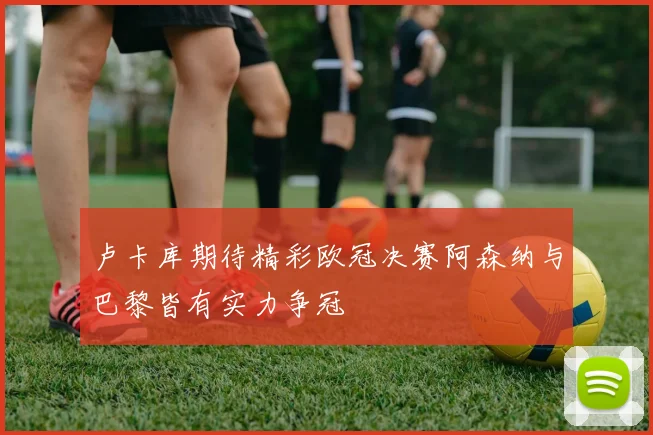 卢卡库期待精彩欧冠决赛阿森纳与巴黎皆有实力争冠