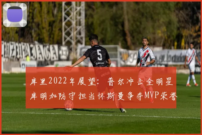 库里2022年展望：普尔冲击全明星库明加防守担当怀斯曼争夺MVP荣誉